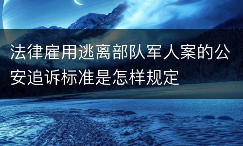 法律雇用逃离部队军人案的公安追诉标准是怎样规定