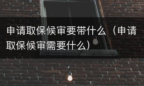 申请取保候审要带什么（申请取保候审需要什么）