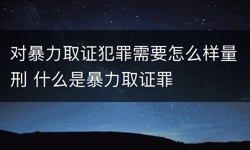 对暴力取证犯罪需要怎么样量刑 什么是暴力取证罪