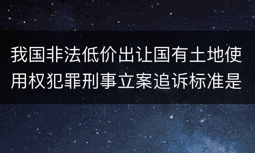 我国非法低价出让国有土地使用权犯罪刑事立案追诉标准是多少