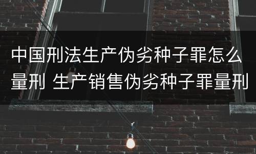中国刑法生产伪劣种子罪怎么量刑 生产销售伪劣种子罪量刑标准