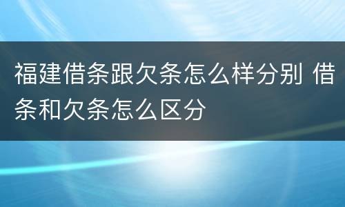 福建借条跟欠条怎么样分别 借条和欠条怎么区分