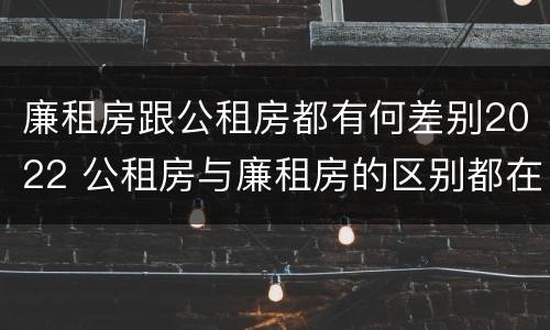 廉租房跟公租房都有何差别2022 公租房与廉租房的区别都在此,别再搞错了!