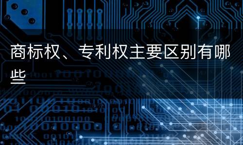 商标权、专利权主要区别有哪些