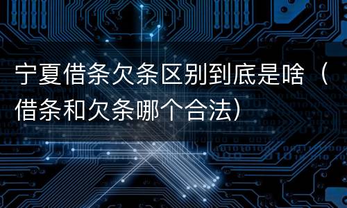 宁夏借条欠条区别到底是啥（借条和欠条哪个合法）