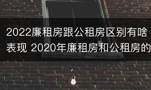 2022廉租房跟公租房区别有啥表现 2020年廉租房和公租房的区别