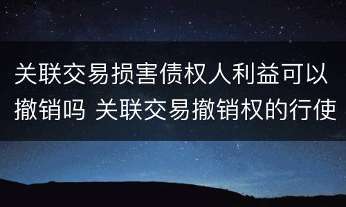 关联交易损害债权人利益可以撤销吗 关联交易撤销权的行使主体