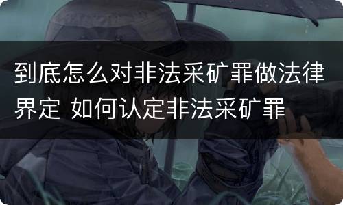 到底怎么对非法采矿罪做法律界定 如何认定非法采矿罪
