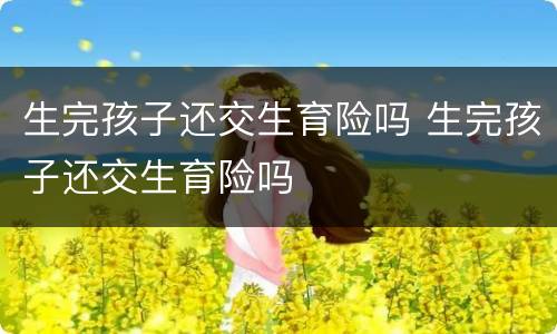 生完孩子还交生育险吗 生完孩子还交生育险吗