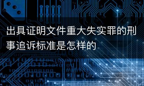 出具证明文件重大失实罪的刑事追诉标准是怎样的