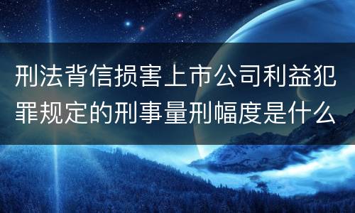 刑法背信损害上市公司利益犯罪规定的刑事量刑幅度是什么样的