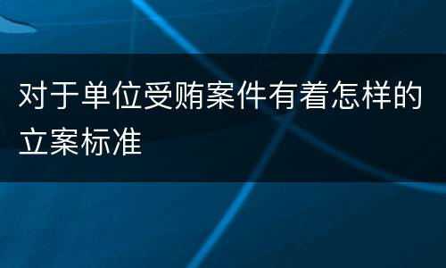 对于单位受贿案件有着怎样的立案标准