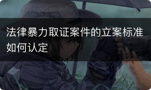 法律暴力取证案件的立案标准如何认定