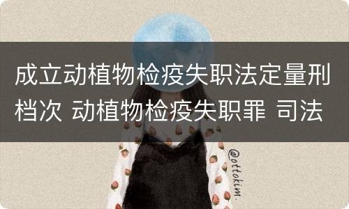 成立动植物检疫失职法定量刑档次 动植物检疫失职罪 司法解释