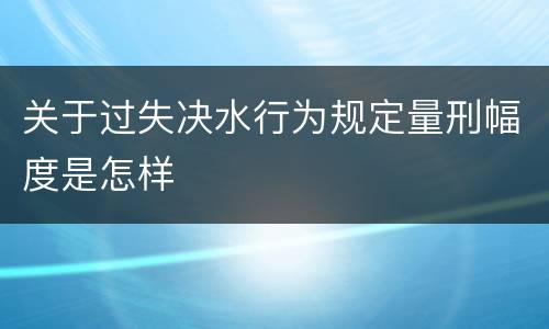 关于过失决水行为规定量刑幅度是怎样