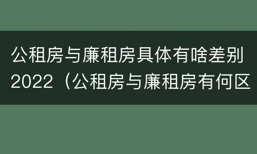 公租房与廉租房具体有啥差别2022（公租房与廉租房有何区别）