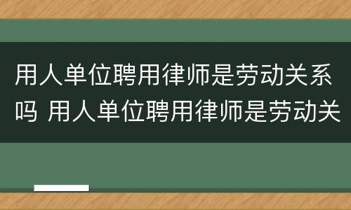 用人单位聘用律师是劳动关系吗 用人单位聘用律师是劳动关系吗怎么办
