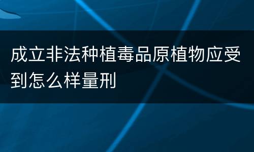 成立非法种植毒品原植物应受到怎么样量刑