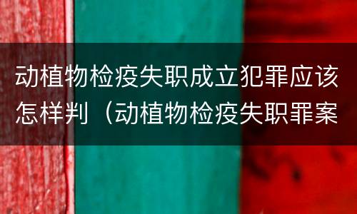 动植物检疫失职成立犯罪应该怎样判（动植物检疫失职罪案例）