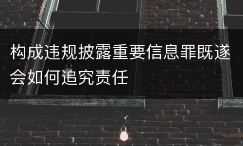 构成违规披露重要信息罪既遂会如何追究责任