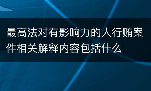 最高法对有影响力的人行贿案件相关解释内容包括什么