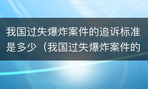 我国过失爆炸案件的追诉标准是多少（我国过失爆炸案件的追诉标准是多少条）