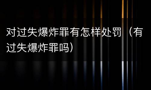 对过失爆炸罪有怎样处罚（有过失爆炸罪吗）