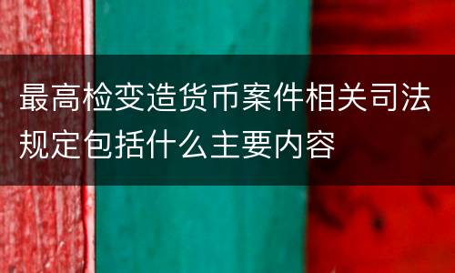 最高检变造货币案件相关司法规定包括什么主要内容