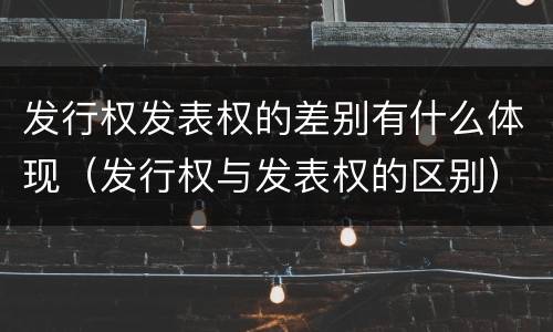 发行权发表权的差别有什么体现（发行权与发表权的区别）