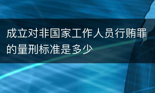 成立对非国家工作人员行贿罪的量刑标准是多少
