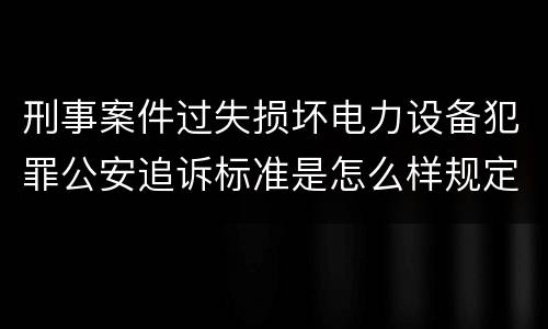 刑事案件过失损坏电力设备犯罪公安追诉标准是怎么样规定