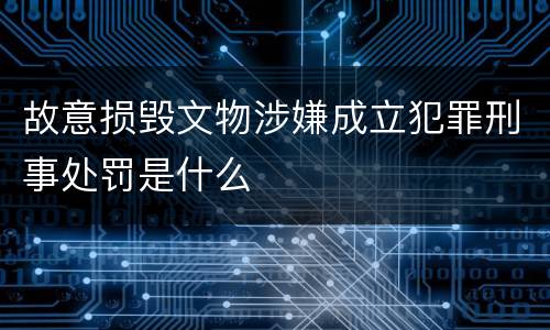 故意损毁文物涉嫌成立犯罪刑事处罚是什么