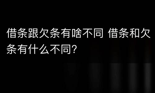 借条跟欠条有啥不同 借条和欠条有什么不同?