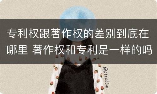 专利权跟著作权的差别到底在哪里 著作权和专利是一样的吗