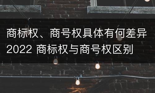 商标权、商号权具体有何差异2022 商标权与商号权区别
