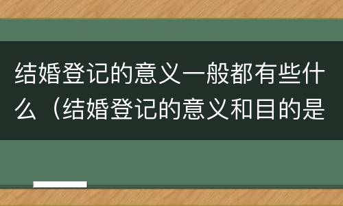 结婚登记的意义一般都有些什么（结婚登记的意义和目的是什么）