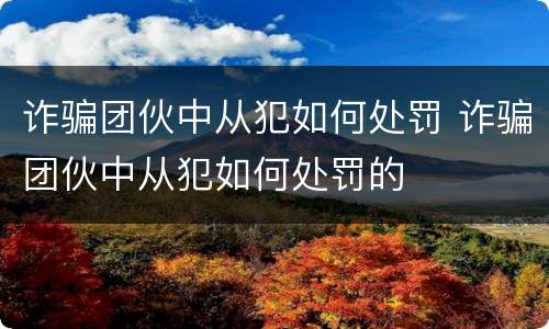 诈骗团伙中从犯如何处罚 诈骗团伙中从犯如何处罚的