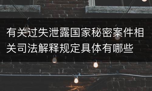 有关过失泄露国家秘密案件相关司法解释规定具体有哪些