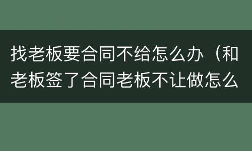 找老板要合同不给怎么办（和老板签了合同老板不让做怎么办）