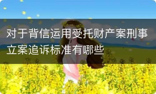 对于背信运用受托财产案刑事立案追诉标准有哪些