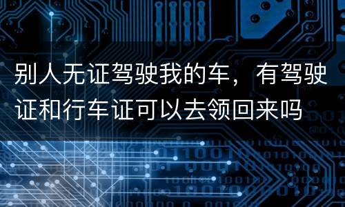 别人无证驾驶我的车，有驾驶证和行车证可以去领回来吗