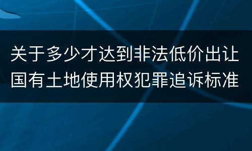 关于多少才达到非法低价出让国有土地使用权犯罪追诉标准