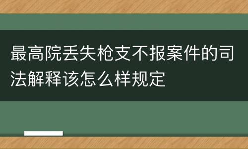 最高院丢失枪支不报案件的司法解释该怎么样规定
