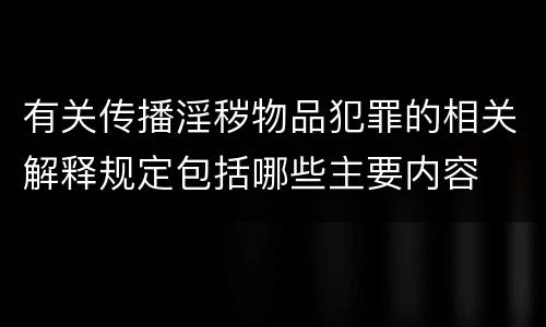 有关传播淫秽物品犯罪的相关解释规定包括哪些主要内容