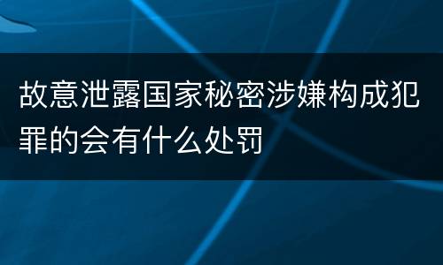 故意泄露国家秘密涉嫌构成犯罪的会有什么处罚