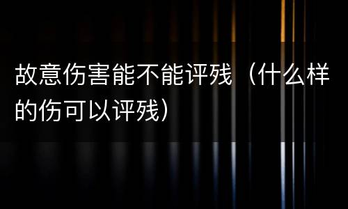 故意伤害能不能评残（什么样的伤可以评残）