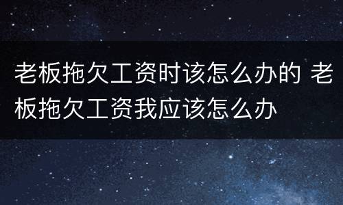 老板拖欠工资时该怎么办的 老板拖欠工资我应该怎么办
