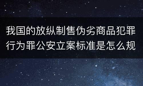 我国的放纵制售伪劣商品犯罪行为罪公安立案标准是怎么规定