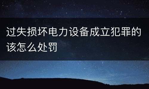 过失损坏电力设备成立犯罪的该怎么处罚