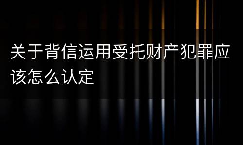 关于背信运用受托财产犯罪应该怎么认定